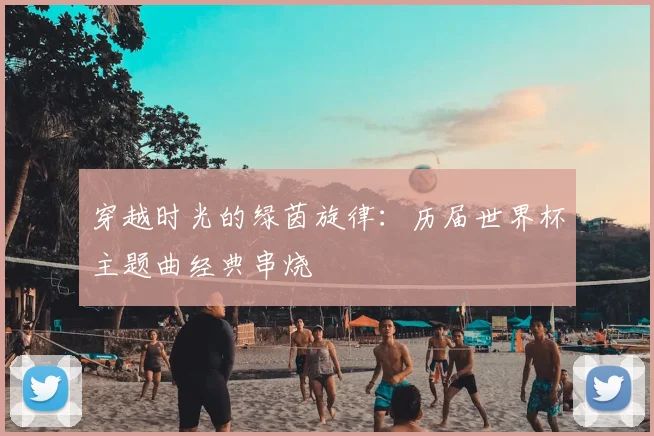 穿越时光的绿茵旋律：历届世界杯主题曲经典串烧