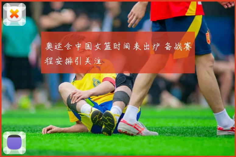 奥运会中国女篮时间表出炉 备战赛程安排引关注