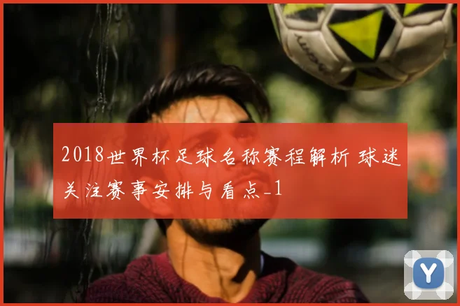 2018世界杯足球名称赛程解析 球迷关注赛事安排与看点_1