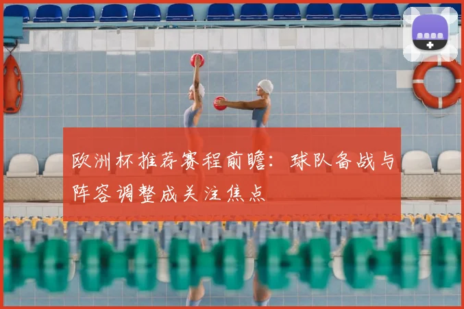 欧洲杯推荐赛程前瞻：球队备战与阵容调整成关注焦点