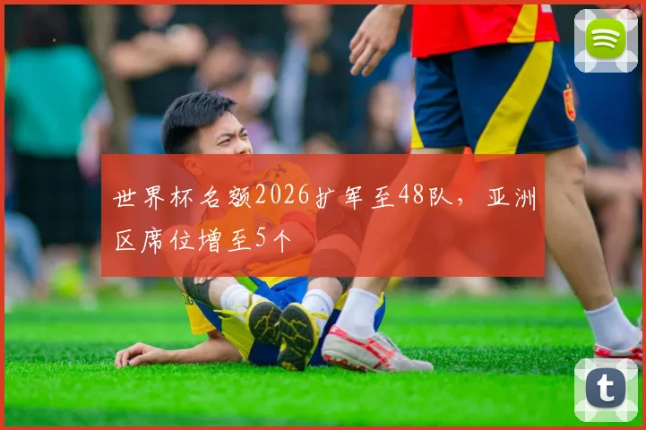 世界杯名额2026扩军至48队，亚洲区席位增至5个
