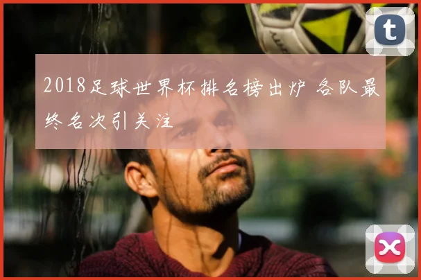 2018足球世界杯排名榜出炉 各队最终名次引关注