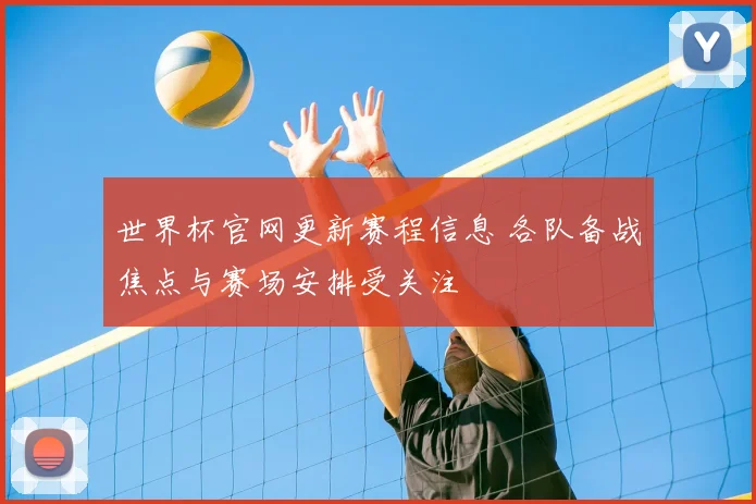 世界杯官网更新赛程信息 各队备战焦点与赛场安排受关注