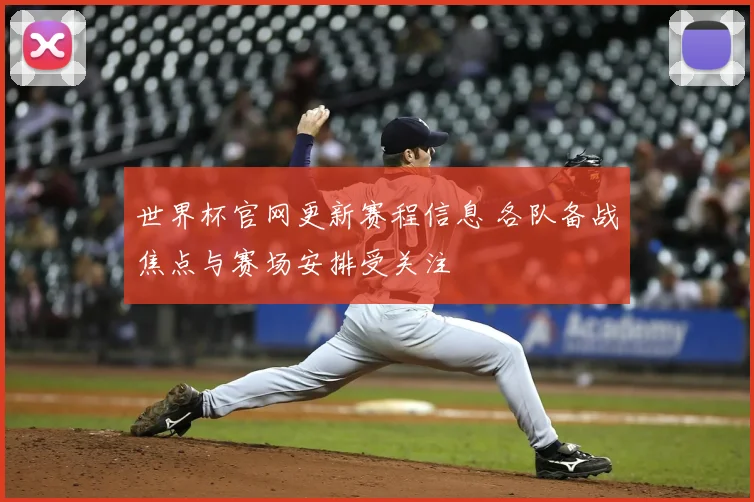 世界杯官网更新赛程信息 各队备战焦点与赛场安排受关注