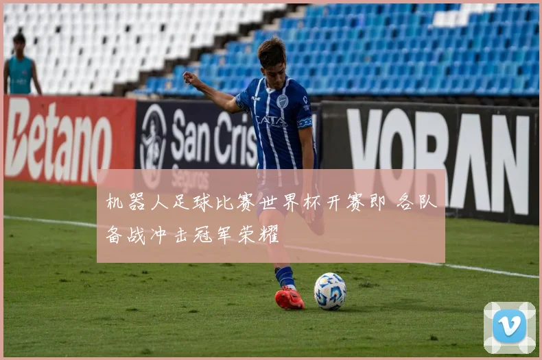 机器人足球比赛世界杯开赛即 各队备战冲击冠军荣耀