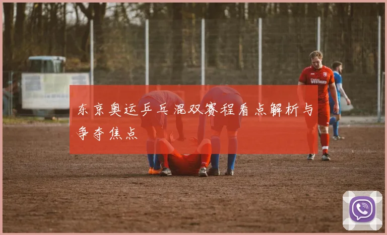 东京奥运乒乓混双赛程看点解析与争夺焦点