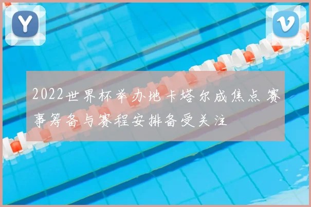 2022世界杯举办地卡塔尔成焦点 赛事筹备与赛程安排备受关注