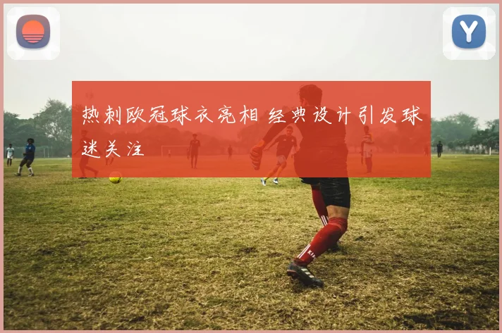 热刺欧冠球衣亮相 经典设计引发球迷关注
