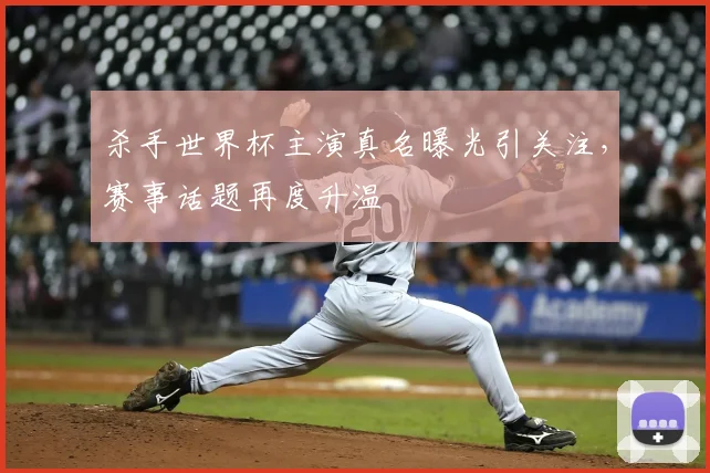 杀手世界杯主演真名曝光引关注,赛事话题再度升温