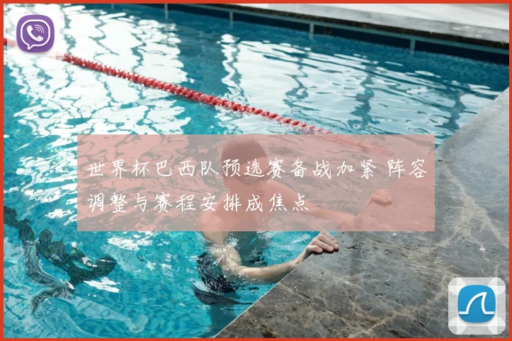 世界杯巴西队预选赛备战加紧 阵容调整与赛程安排成焦点