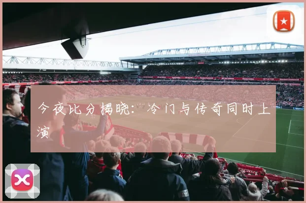 今夜比分揭晓：冷门与传奇同时上演