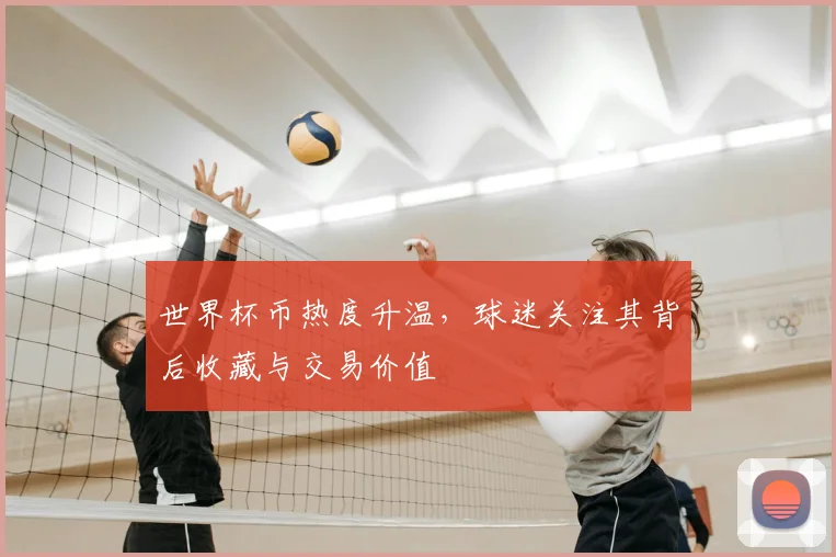 世界杯币热度升温,球迷关注其背后收藏与交易价值