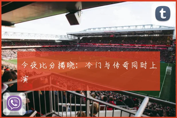 今夜比分揭晓:冷门与传奇同时上演