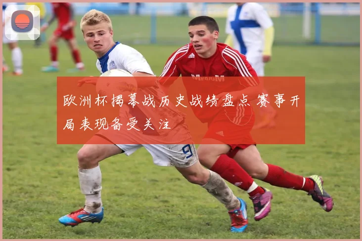 欧洲杯揭幕战历史战绩盘点 赛事开局表现备受关注