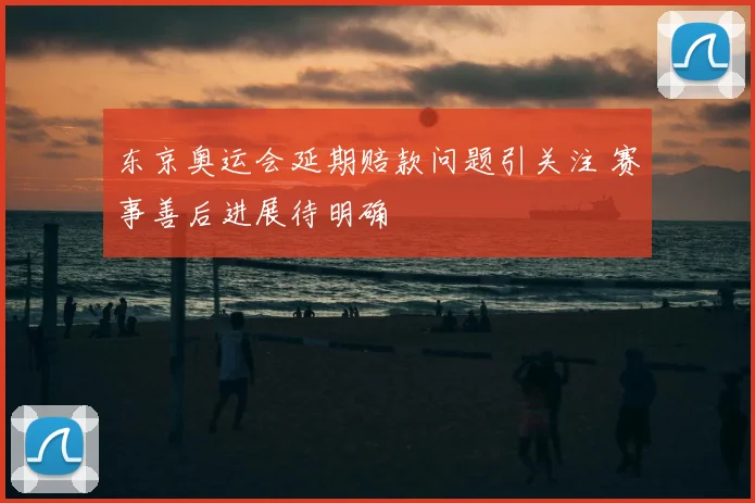 东京奥运会延期赔款问题引关注 赛事善后进展待明确