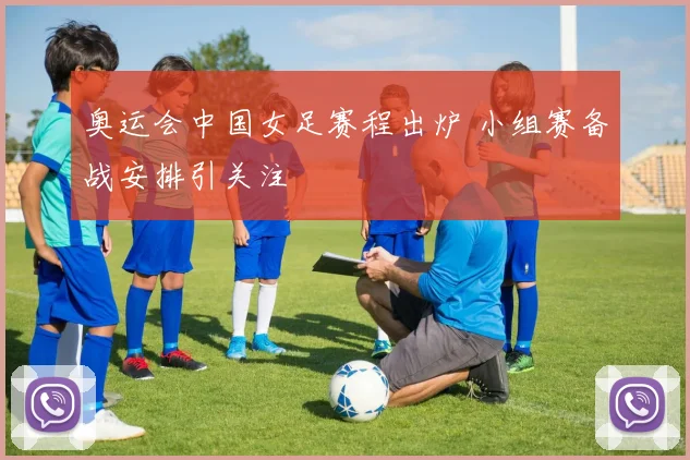 奥运会中国女足赛程出炉 小组赛备战安排引关注