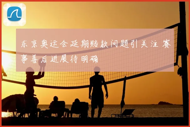东京奥运会延期赔款问题引关注 赛事善后进展待明确