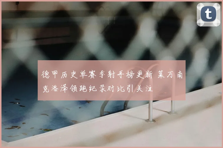 德甲历史单赛季射手榜更新 莱万南克洛泽领跑纪录对比引关注