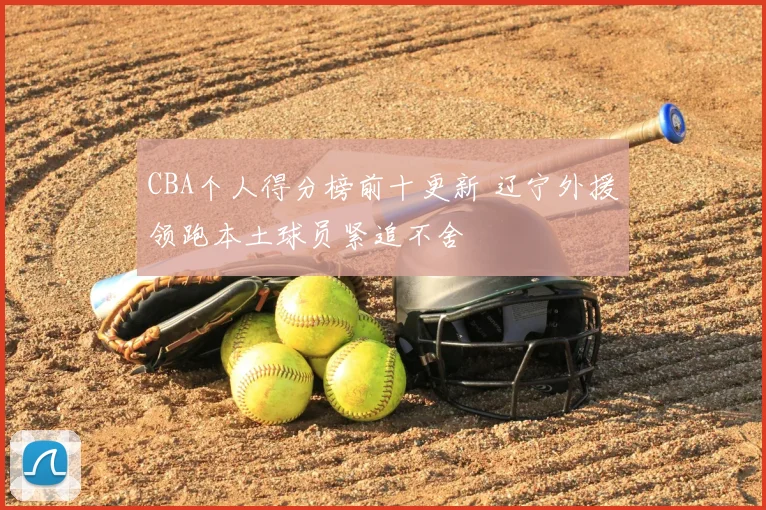 CBA个人得分榜前十更新 辽宁外援领跑本土球员紧追不舍