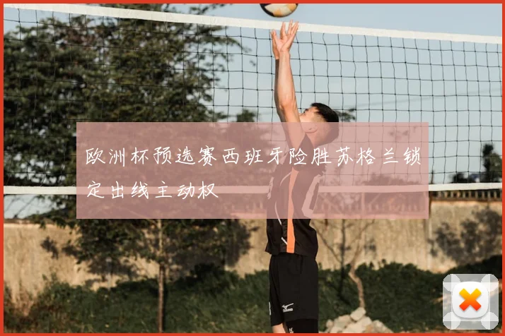 欧洲杯预选赛西班牙险胜苏格兰锁定出线主动权