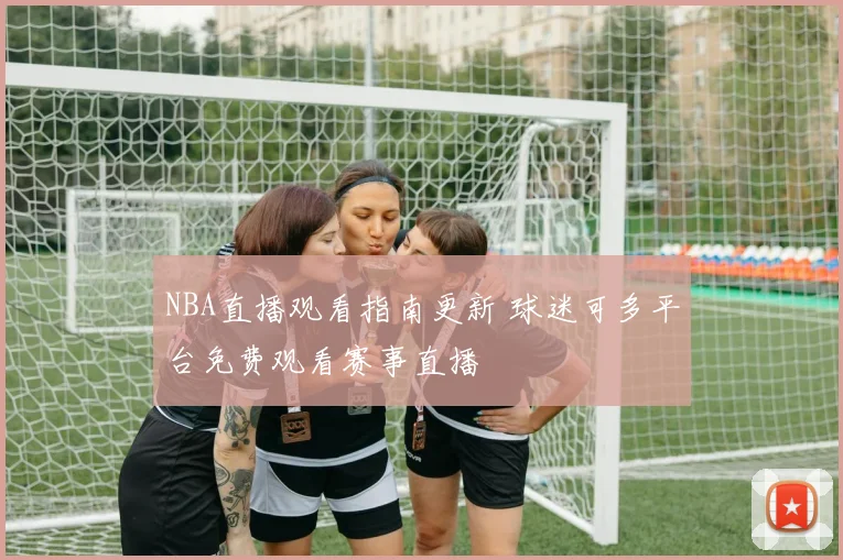 NBA直播观看指南更新 球迷可多平台免费观看赛事直播