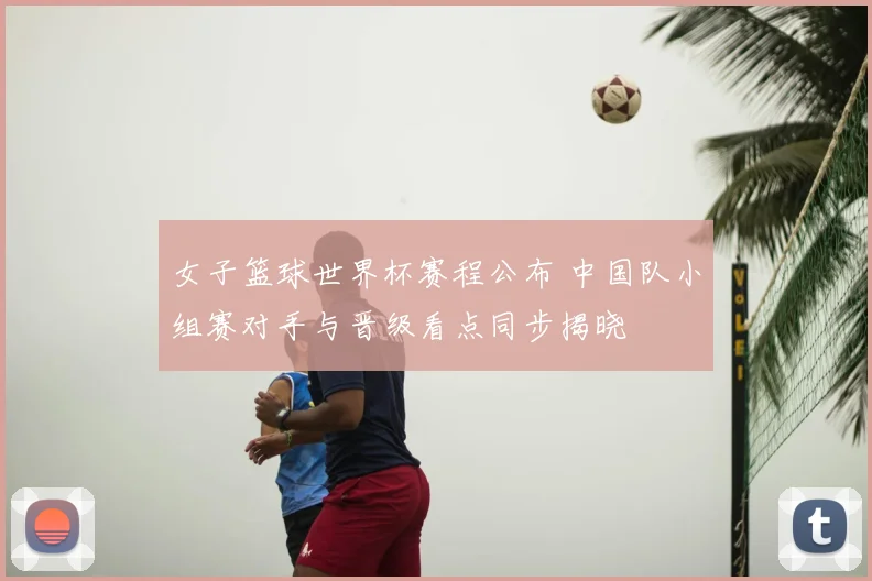 女子篮球世界杯赛程公布 中国队小组赛对手与晋级看点同步揭晓