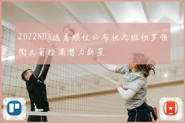 2022NBA选秀顺位公布状元班切罗领衔火箭捡漏潜力新星