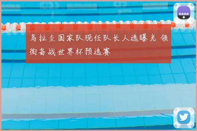 乌拉圭国家队现任队长人选曝光 领衔备战世界杯预选赛