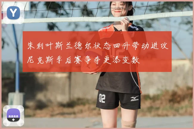 朱利叶斯兰德尔状态回升带动进攻尼克斯季后赛争夺更添变数