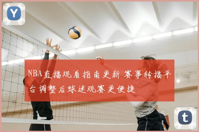 NBA直播观看指南更新 赛事转播平台调整后球迷观赛更便捷