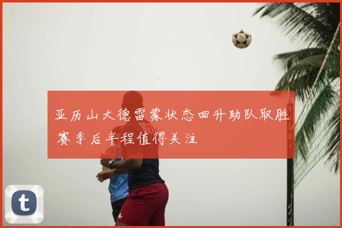 亚历山大德雷蒙状态回升助队取胜 赛季后半程值得关注