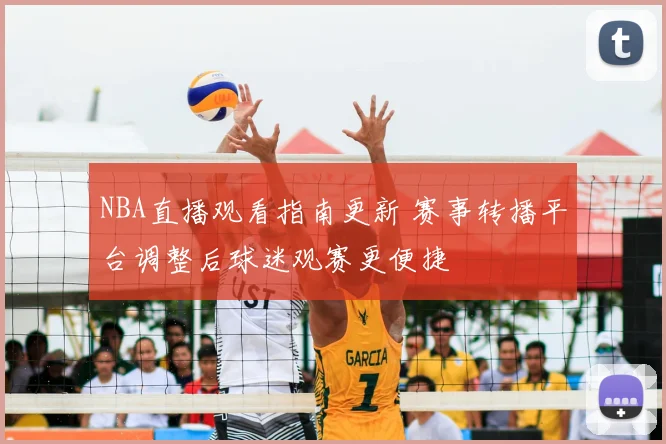 NBA直播观看指南更新 赛事转播平台调整后球迷观赛更便捷