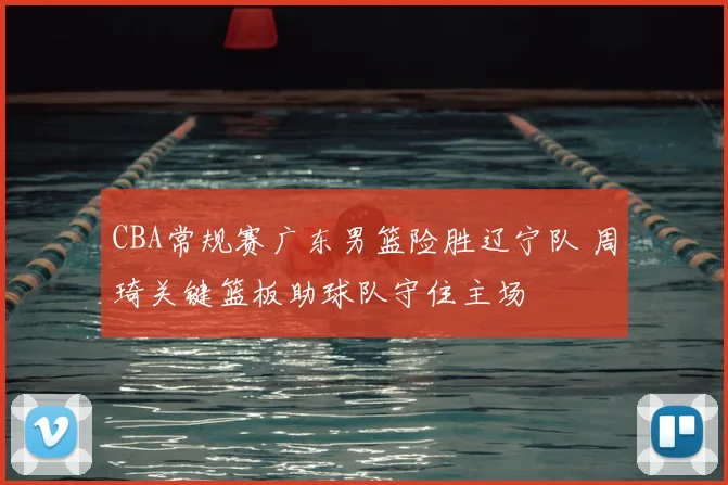 CBA常规赛广东男篮险胜辽宁队 周琦关键篮板助球队守住主场