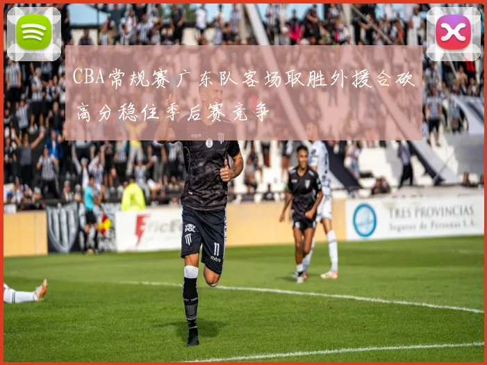 CBA常规赛广东队客场取胜外援合砍高分稳住季后赛竞争