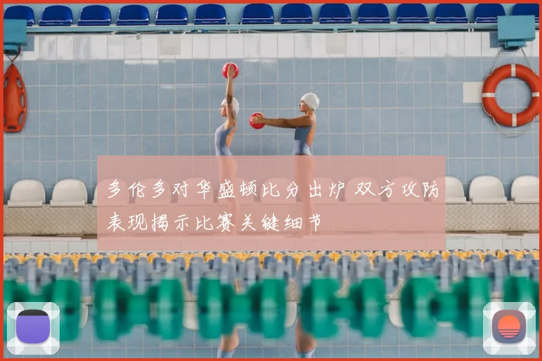 多伦多对华盛顿比分出炉 双方攻防表现揭示比赛关键细节