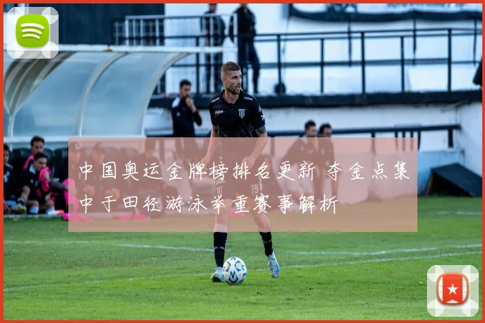 中国奥运金牌榜排名更新 夺金点集中于田径游泳举重赛事解析