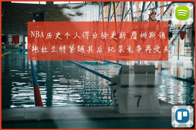 NBA历史个人得分榜更新 詹姆斯领跑杜兰特紧随其后 纪录竞争再受关注