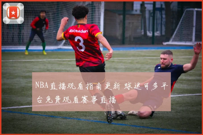 NBA直播观看指南更新 球迷可多平台免费观看赛事直播