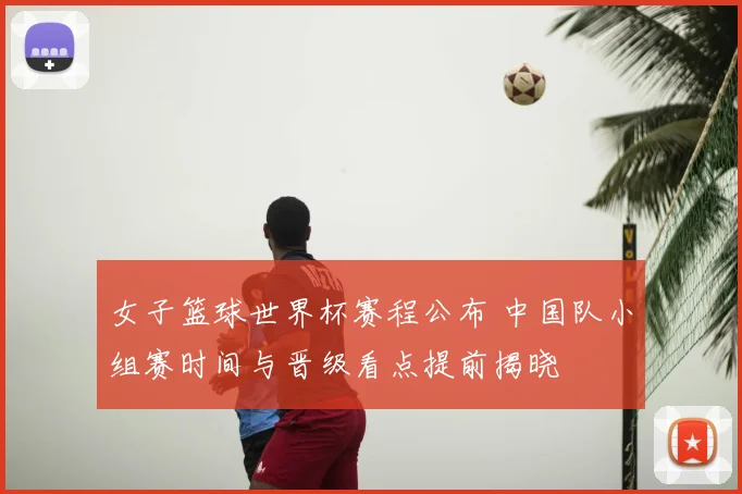女子篮球世界杯赛程公布 中国队小组赛时间与晋级看点提前揭晓