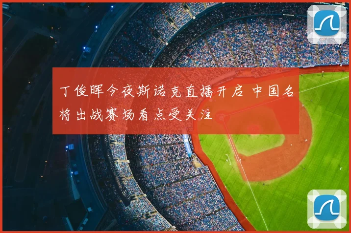 丁俊晖今夜斯诺克直播开启 中国名将出战赛场看点受关注