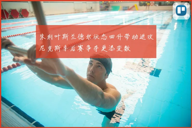 朱利叶斯兰德尔状态回升带动进攻尼克斯季后赛争夺更添变数