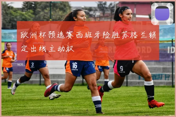 欧洲杯预选赛西班牙险胜苏格兰锁定出线主动权