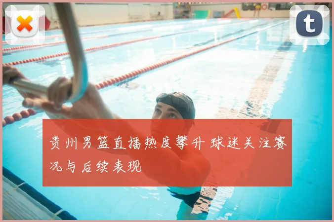 贵州男篮直播热度攀升 球迷关注赛况与后续表现