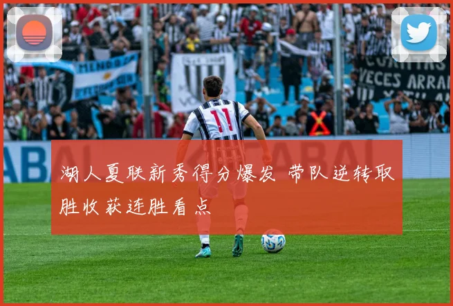 湖人夏联新秀得分爆发 带队逆转取胜收获连胜看点