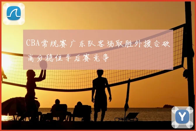 CBA常规赛广东队客场取胜外援合砍高分稳住季后赛竞争