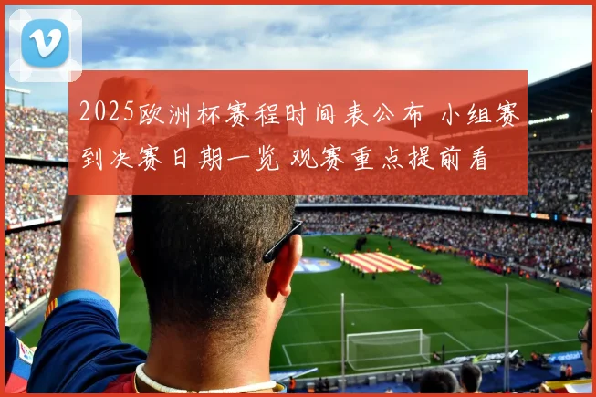 2025欧洲杯赛程时间表公布 小组赛到决赛日期一览 观赛重点提前看
