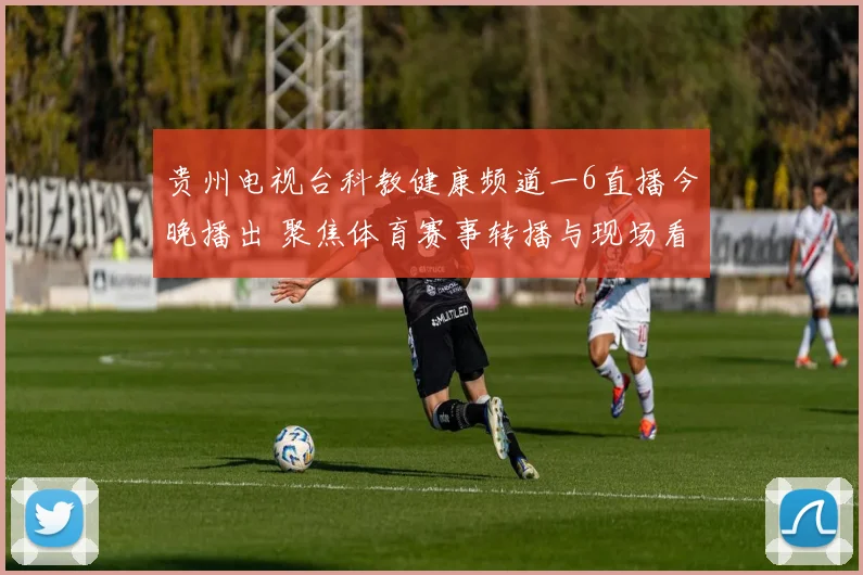 贵州电视台科教健康频道一6直播今晚播出 聚焦体育赛事转播与现场看点