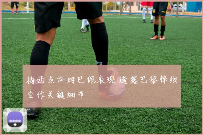 梅西点评姆巴佩表现 透露巴黎锋线合作关键细节