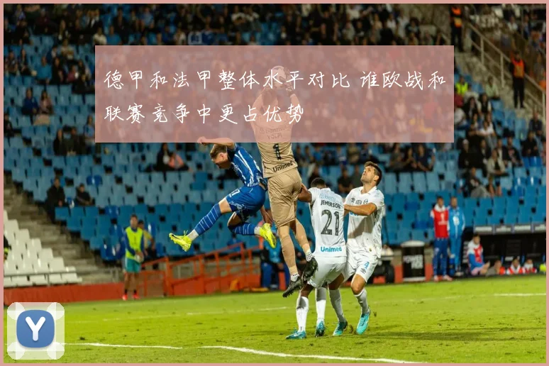 德甲和法甲整体水平对比 谁欧战和联赛竞争中更占优势