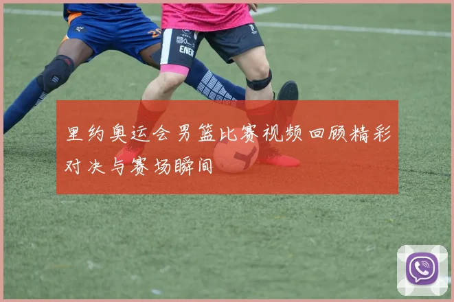 里约奥运会男篮比赛视频回顾精彩对决与赛场瞬间